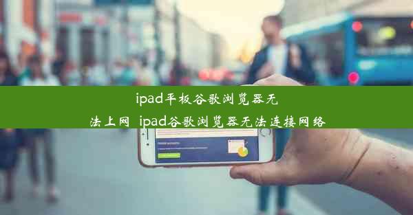 ipad平板谷歌浏览器无法上网_ipad谷歌浏览器无法连接网络