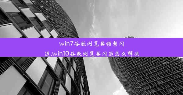 win7谷歌浏览器频繁闪退,win10谷歌浏览器闪退怎么解决