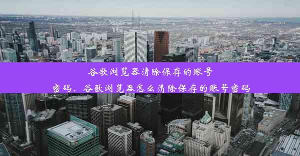 谷歌浏览器清除保存的账号密码、谷歌浏览器怎么清除保存的账号密码