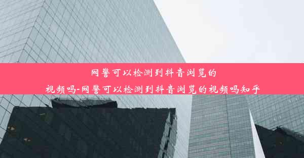 网警可以检测到抖音浏览的视频吗-网警可以检测到抖音浏览的视频吗知乎