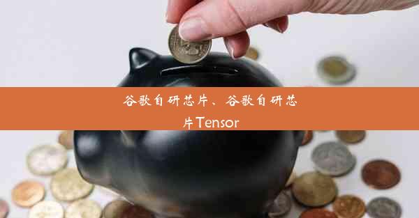 谷歌自研芯片、谷歌自研芯片Tensor