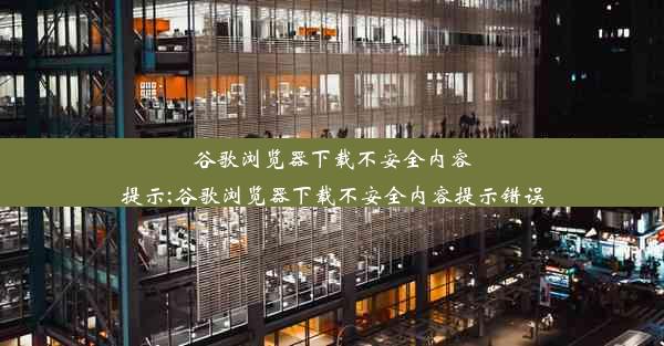 谷歌浏览器下载不安全内容提示;谷歌浏览器下载不安全内容提示错误