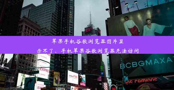 苹果手机谷歌浏览器图片显示不了、手机苹果谷歌浏览器无法访问