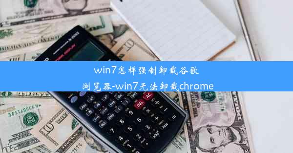 win7怎样强制卸载谷歌浏览器-win7无法卸载chrome