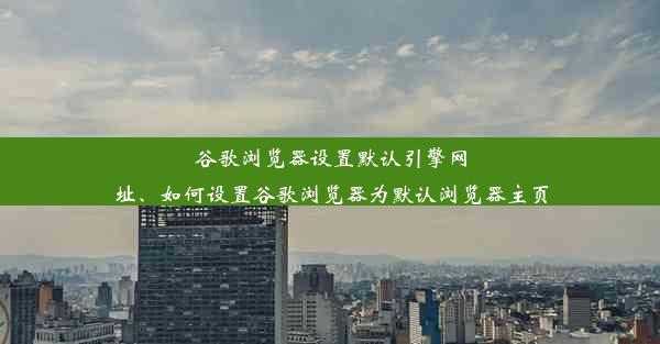 谷歌浏览器设置默认引擎网址、如何设置谷歌浏览器为默认浏览器主页