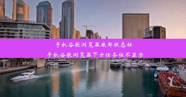 手机谷歌浏览器底部状态栏_手机谷歌浏览器下方任务栏不显示