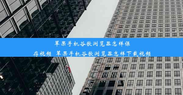 苹果手机谷歌浏览器怎样保存视频_苹果手机谷歌浏览器怎样下载视频