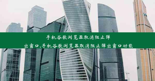 手机谷歌浏览器取消阻止弹出窗口,手机谷歌浏览器取消阻止弹出窗口功能