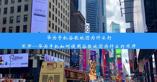 华为手机谷歌地图为什么打不开—华为手机如何使用谷歌地图为什么打不开