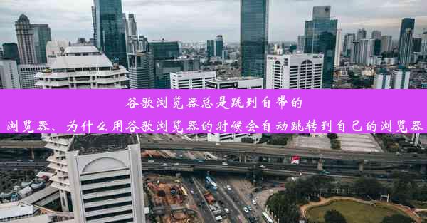 谷歌浏览器总是跳到自带的浏览器、为什么用谷歌浏览器的时候会自动跳转到自己的浏览器