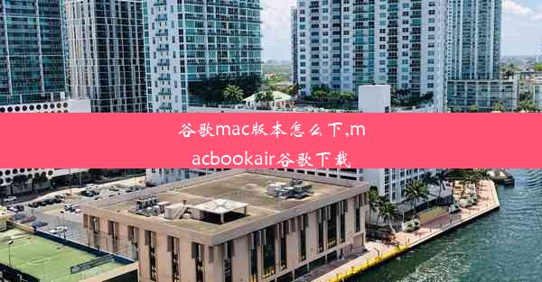 谷歌mac版本怎么下,macbookair谷歌下载