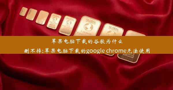 苹果电脑下载的谷歌为什么删不掉;苹果电脑下载的google chrome无法使用