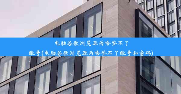 电脑谷歌浏览器为啥登不了账号(电脑谷歌浏览器为啥登不了账号和密码)