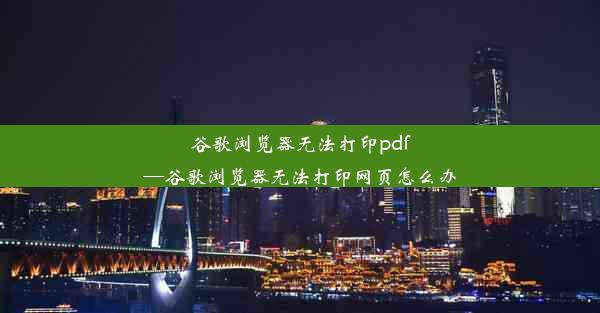 谷歌浏览器无法打印pdf—谷歌浏览器无法打印网页怎么办