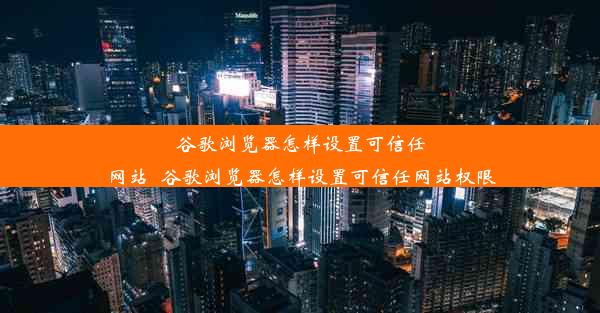 谷歌浏览器怎样设置可信任网站_谷歌浏览器怎样设置可信任网站权限