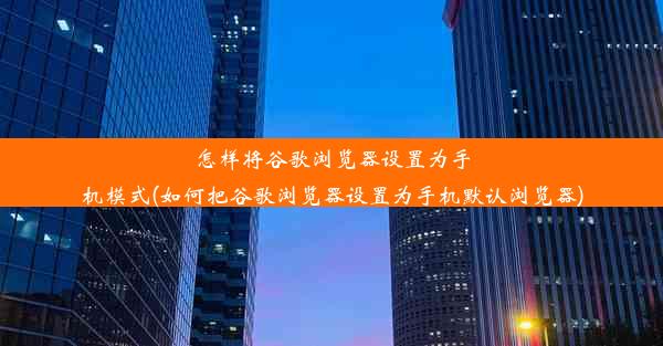 怎样将谷歌浏览器设置为手机模式(如何把谷歌浏览器设置为手机默认浏览器)