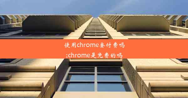 使用chrome要付费吗;chrome是免费的吗