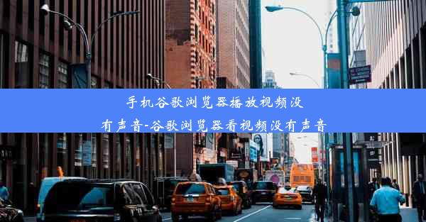 手机谷歌浏览器播放视频没有声音-谷歌浏览器看视频没有声音