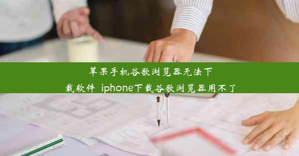 苹果手机谷歌浏览器无法下载软件_iphone下载谷歌浏览器用不了