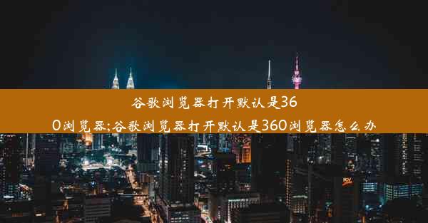 谷歌浏览器打开默认是360浏览器;谷歌浏览器打开默认是360浏览器怎么办