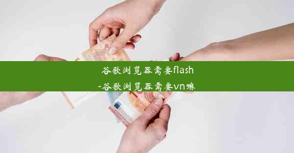 谷歌浏览器需要flash-谷歌浏览器需要vn嘛