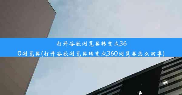 打开谷歌浏览器转变成360浏览器(打开谷歌浏览器转变成360浏览器怎么回事)