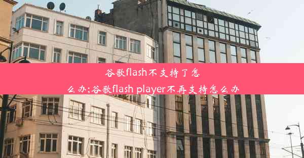 谷歌flash不支持了怎么办;谷歌flash player不再支持怎么办