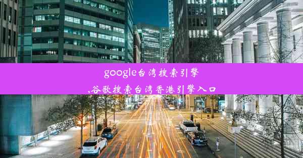 google台湾搜索引擎,谷歌搜索台湾香港引擎入口