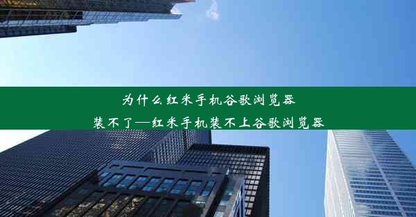 为什么红米手机谷歌浏览器装不了—红米手机装不上谷歌浏览器