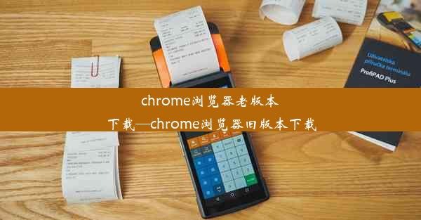 chrome浏览器老版本下载—chrome浏览器旧版本下载