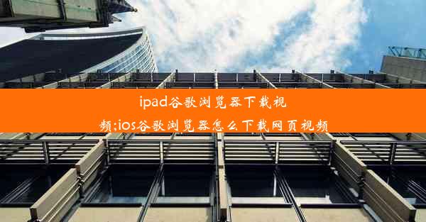 ipad谷歌浏览器下载视频;ios谷歌浏览器怎么下载网页视频