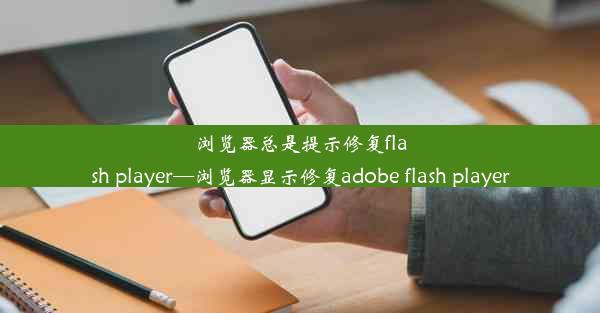 浏览器总是提示修复flash player—浏览器显示修复adobe flash player