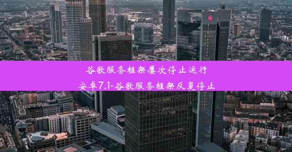 谷歌服务框架屡次停止运行安卓7.1-谷歌服务框架反复停止