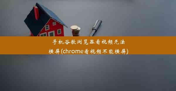 手机谷歌浏览器看视频无法横屏(chrome看视频不能横屏)