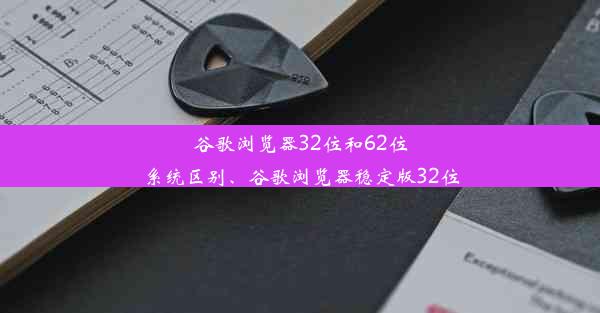 谷歌浏览器32位和62位系统区别、谷歌浏览器稳定版32位