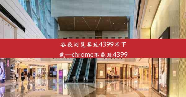 谷歌浏览器玩4399不下载—chrome不能玩4399