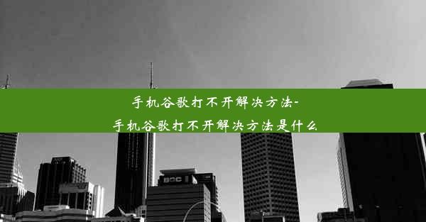 手机谷歌打不开解决方法-手机谷歌打不开解决方法是什么