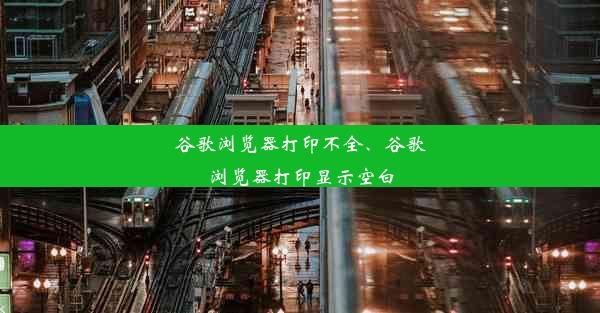 谷歌浏览器打印不全、谷歌浏览器打印显示空白