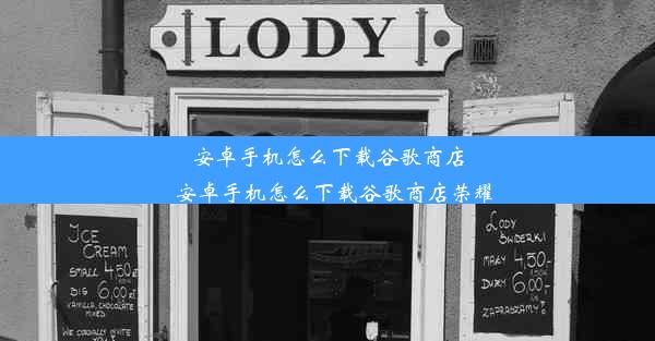 安卓手机怎么下载谷歌商店_安卓手机怎么下载谷歌商店荣耀