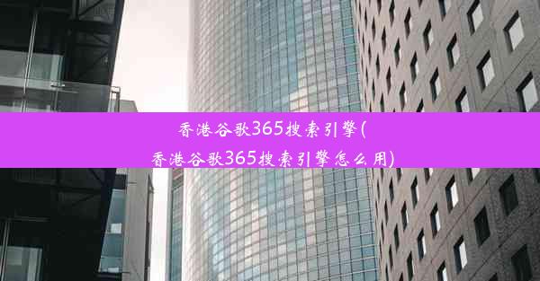 香港谷歌365搜索引擎(香港谷歌365搜索引擎怎么用)