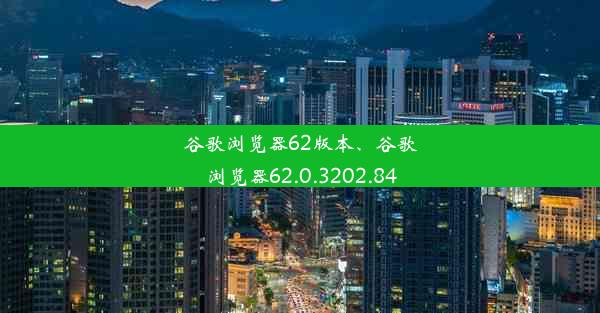 谷歌浏览器62版本、谷歌浏览器62.0.3202.84