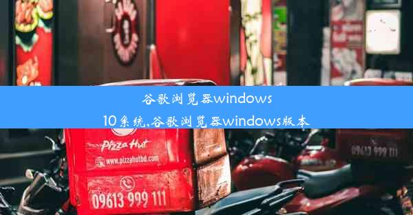 谷歌浏览器windows10系统,谷歌浏览器windows版本