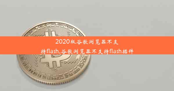 2020版谷歌浏览器不支持flash,谷歌浏览器不支持flash插件