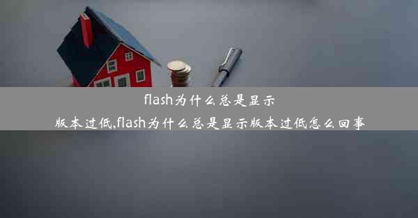 flash为什么总是显示版本过低,flash为什么总是显示版本过低怎么回事