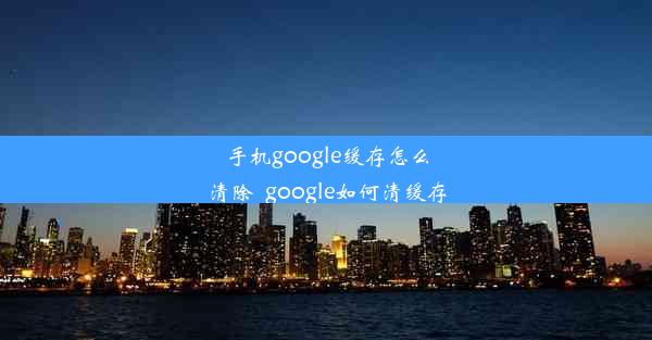 手机google缓存怎么清除_google如何清缓存