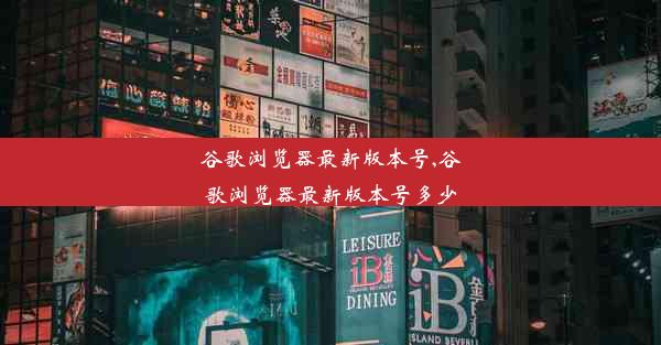 谷歌浏览器最新版本号,谷歌浏览器最新版本号多少