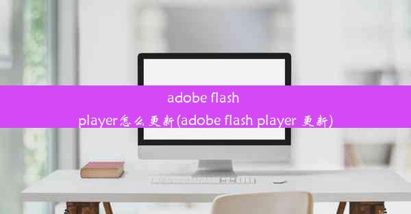 adobe flash player怎么更新(adobe flash player 更新)