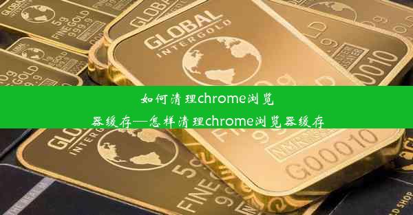 如何清理chrome浏览器缓存—怎样清理chrome浏览器缓存