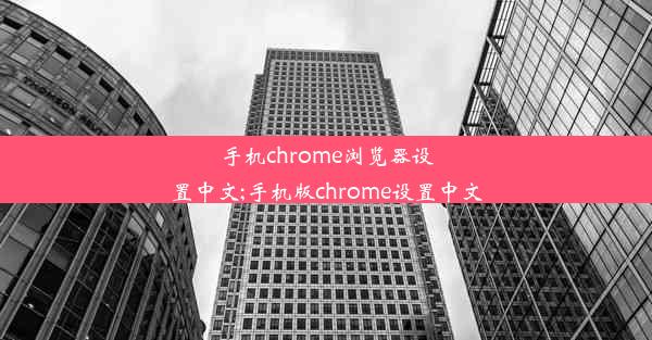 手机chrome浏览器设置中文;手机版chrome设置中文