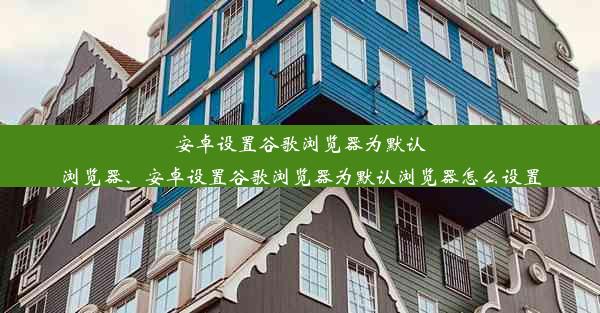 安卓设置谷歌浏览器为默认浏览器、安卓设置谷歌浏览器为默认浏览器怎么设置